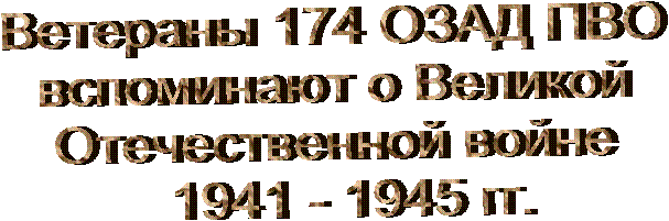 Ветераны 174 ОЗАД ПВО
вспоминают о Великой
Отечественной войне
  1941 - 1945 гг.